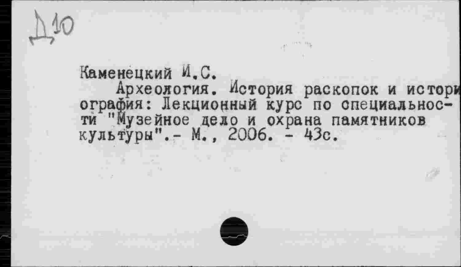 ﻿Xto
Каменецкий И.С*
Археология. История раскопок и истор ография: Лекционный курс по специальности "Музейное дело и охрана памятников культуры’’.- М., 2006. - 43с.